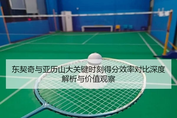 东契奇与亚历山大关键时刻得分效率对比深度解析与价值观察