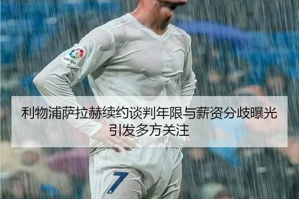 利物浦萨拉赫续约谈判年限与薪资分歧曝光引发多方关注