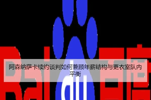 阿森纳萨卡续约谈判如何兼顾年薪结构与更衣室队内平衡