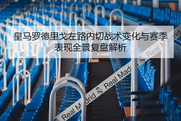 皇马罗德里戈左路内切战术变化与赛季表现全景复盘解析