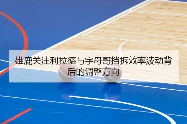 雄鹿关注利拉德与字母哥挡拆效率波动背后的调整方向