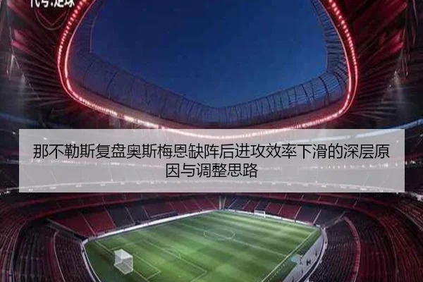 那不勒斯复盘奥斯梅恩缺阵后进攻效率下滑的深层原因与调整思路