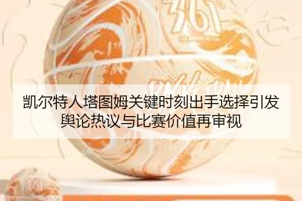 凯尔特人塔图姆关键时刻出手选择引发舆论热议与比赛价值再审视