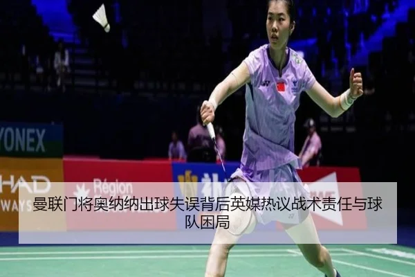 曼联门将奥纳纳出球失误背后英媒热议战术责任与球队困局