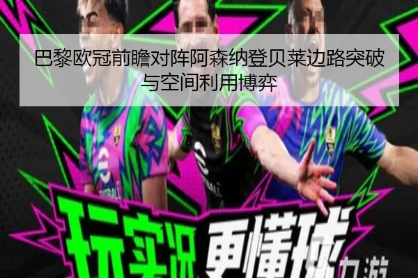 巴黎欧冠前瞻对阵阿森纳登贝莱边路突破与空间利用博弈