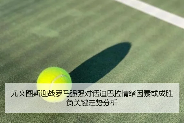 尤文图斯迎战罗马强强对话迪巴拉情绪因素或成胜负关键走势分析