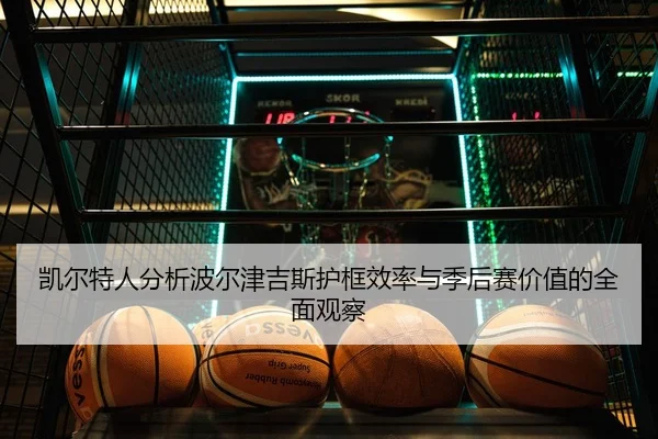 凯尔特人分析波尔津吉斯护框效率与季后赛价值的全面观察