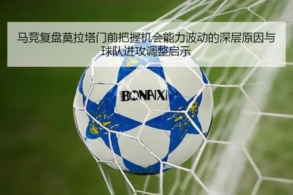 马竞复盘莫拉塔门前把握机会能力波动的深层原因与球队进攻调整启示