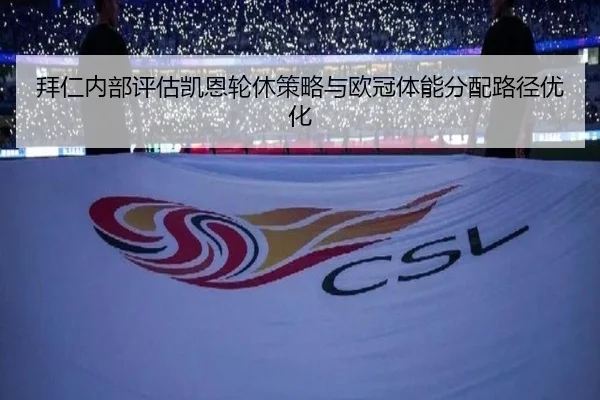 拜仁内部评估凯恩轮休策略与欧冠体能分配路径优化