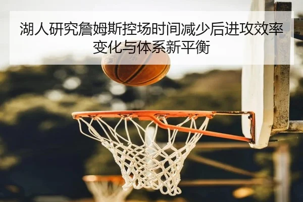 湖人研究詹姆斯控场时间减少后进攻效率变化与体系新平衡