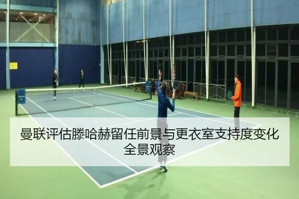 曼联评估滕哈赫留任前景与更衣室支持度变化全景观察