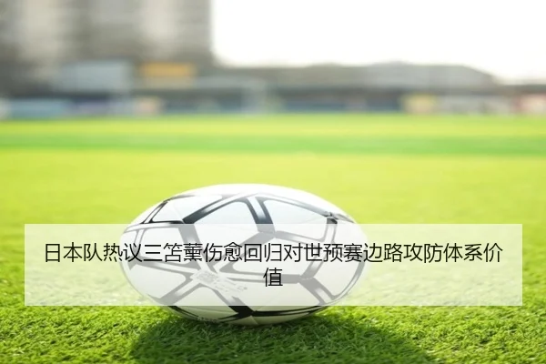 日本队热议三笘薰伤愈回归对世预赛边路攻防体系价值