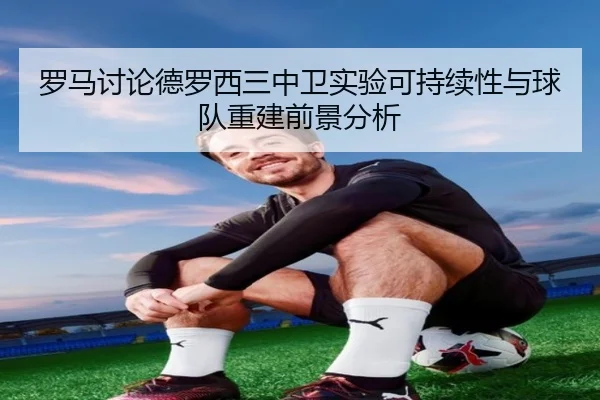 罗马讨论德罗西三中卫实验可持续性与球队重建前景分析