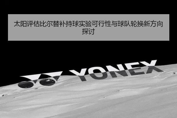 太阳评估比尔替补持球实验可行性与球队轮换新方向探讨