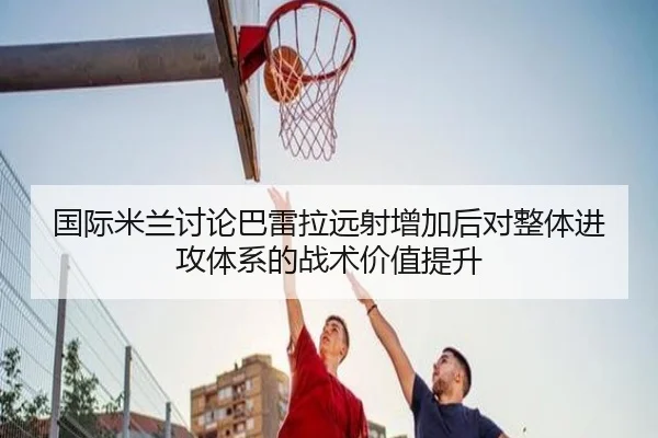国际米兰讨论巴雷拉远射增加后对整体进攻体系的战术价值提升