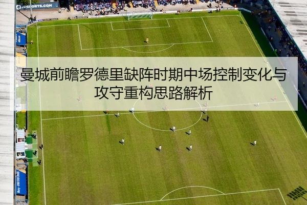 曼城前瞻罗德里缺阵时期中场控制变化与攻守重构思路解析