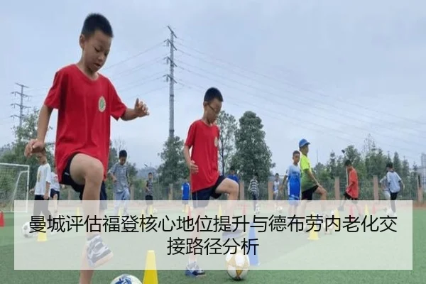 曼城评估福登核心地位提升与德布劳内老化交接路径分析