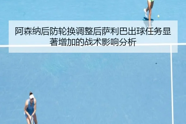 阿森纳后防轮换调整后萨利巴出球任务显著增加的战术影响分析