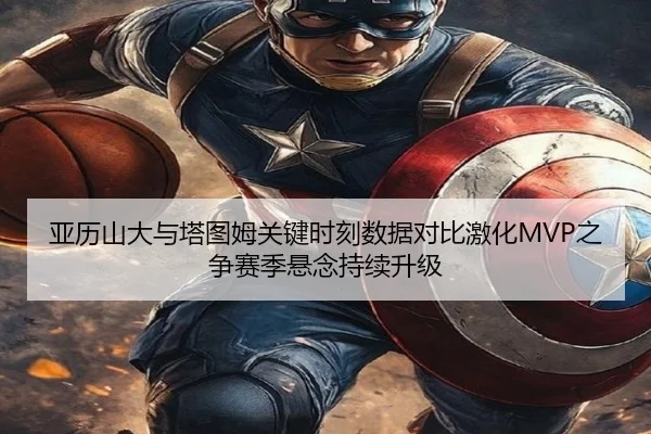 亚历山大与塔图姆关键时刻数据对比激化MVP之争赛季悬念持续升级