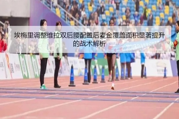 埃梅里调整维拉双后腰配置后麦金覆盖面积显著提升的战术解析