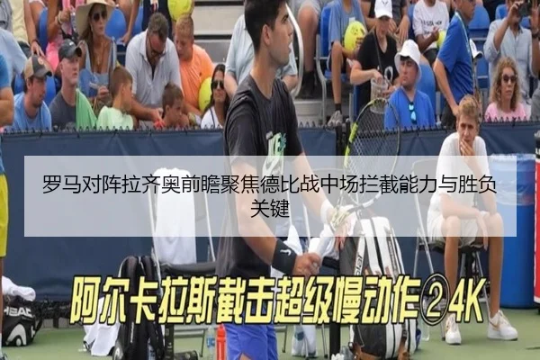 罗马对阵拉齐奥前瞻聚焦德比战中场拦截能力与胜负关键