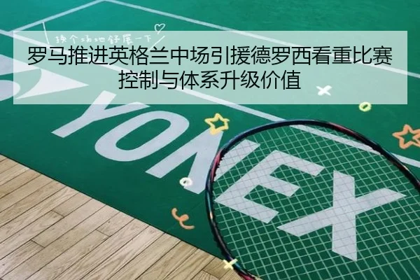 罗马推进英格兰中场引援德罗西看重比赛控制与体系升级价值