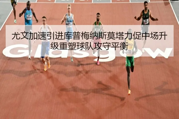 尤文加速引进库普梅纳斯莫塔力促中场升级重塑球队攻守平衡